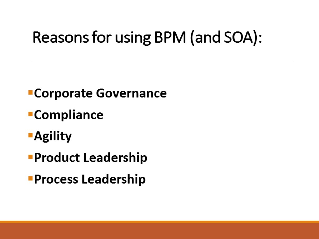 Reasons for using BPM (and SOA): Corporate Governance Compliance Agility Product Leadership Process Leadership